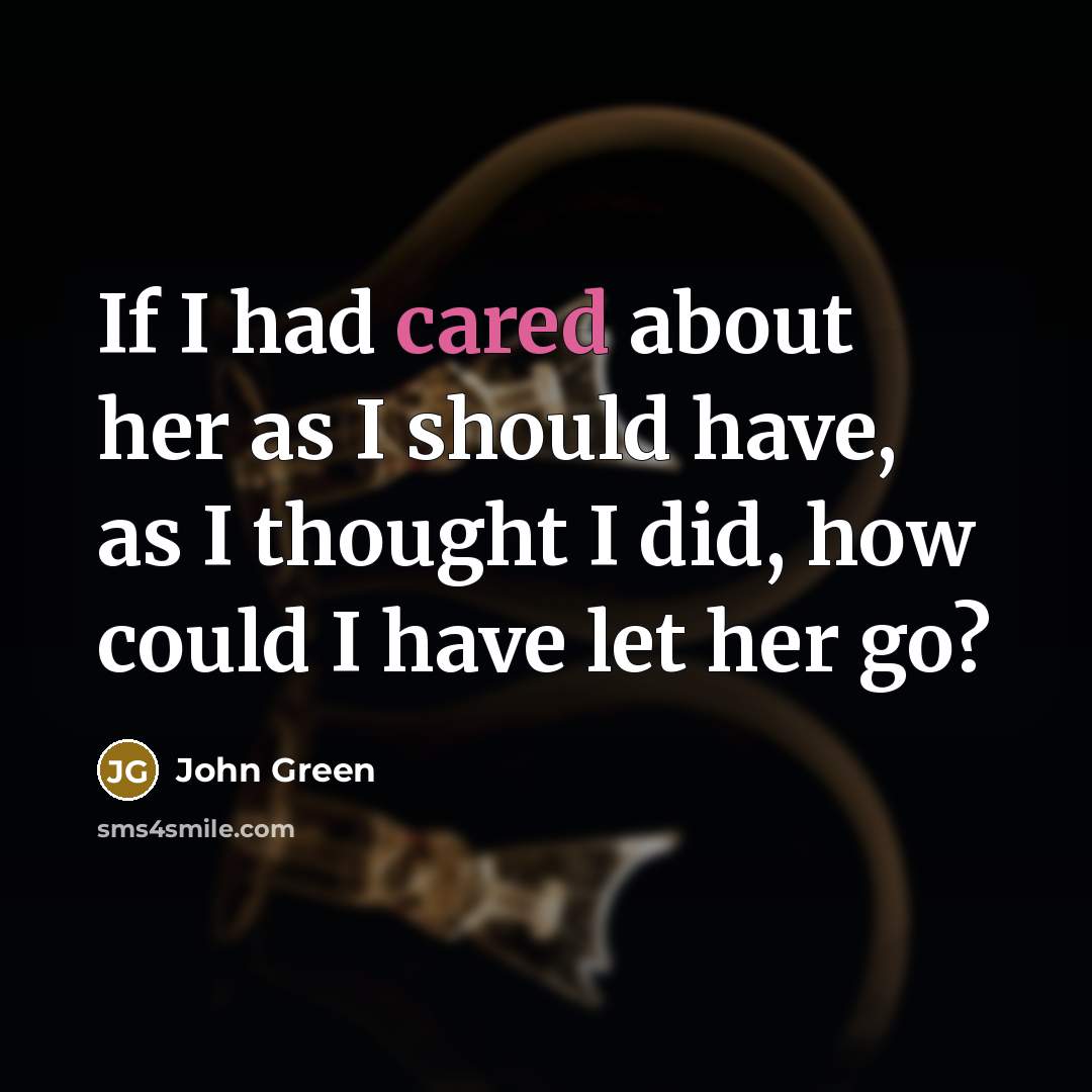 “If I had cared about her as I should have, as I thought I did, how could I have let her go?” quote by John Green