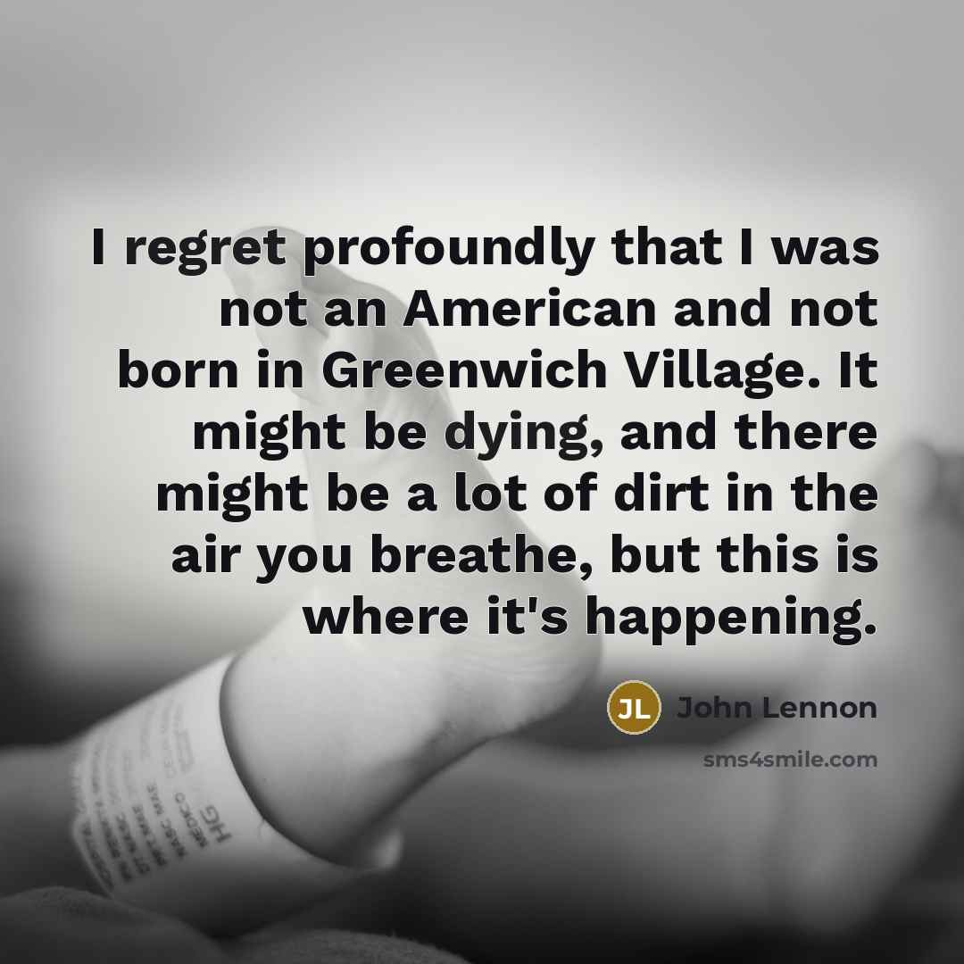 “I regret profoundly that I was not an American and not born in Greenwich Village. It might be dying, and there might be a lot of dirt in the air you breathe, but this is where it's happening.” quote by John Lennon