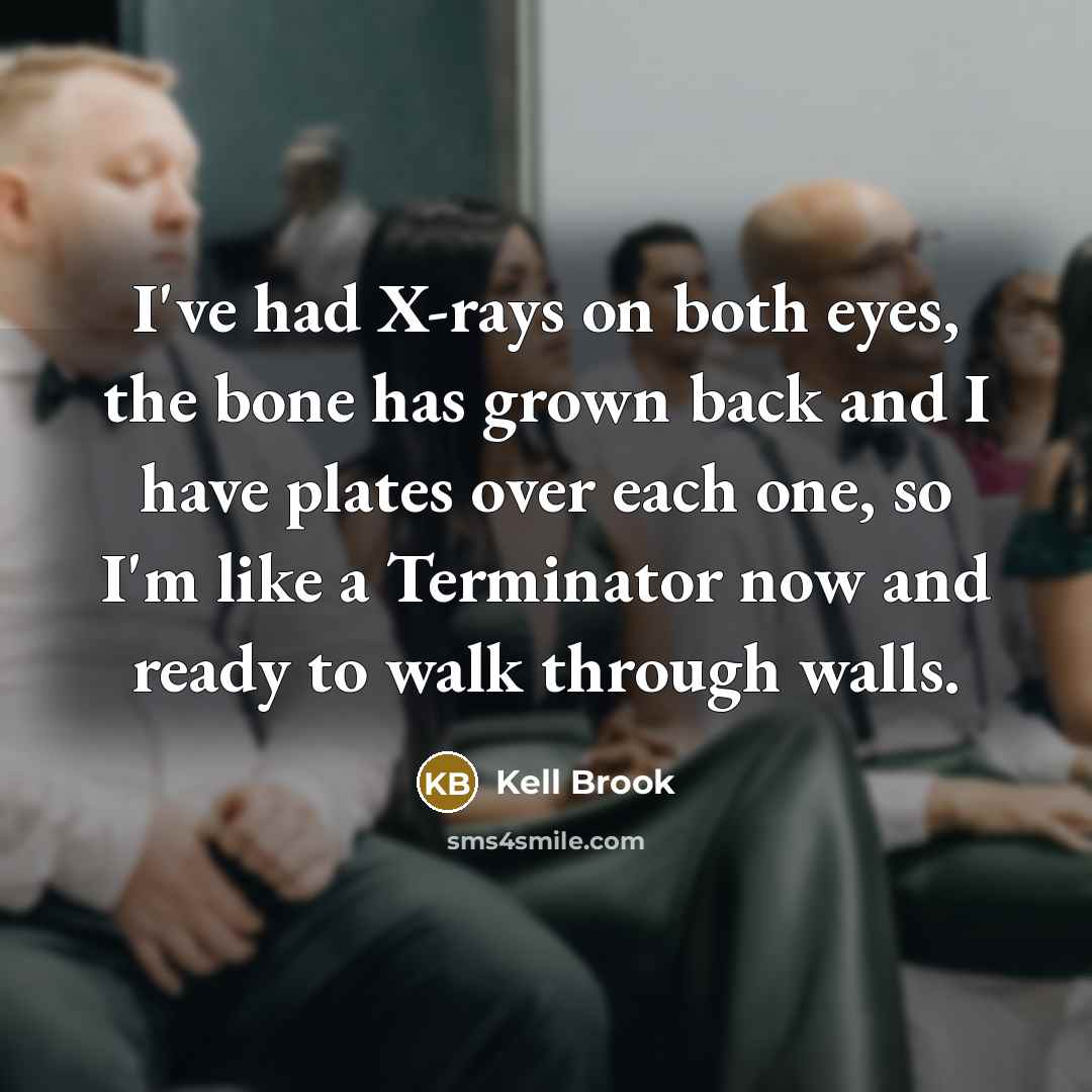 “I've had X-rays on both eyes, the bone has grown back and I have plates over each one, so I'm like a Terminator now and ready to walk through walls.” quote by Kell Brook