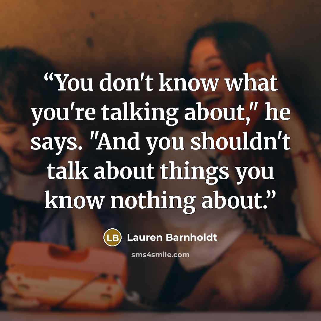 “You don't know what you're talking about," he says. "And you shouldn't talk about things you know nothing about.” quote by Lauren Barnholdt