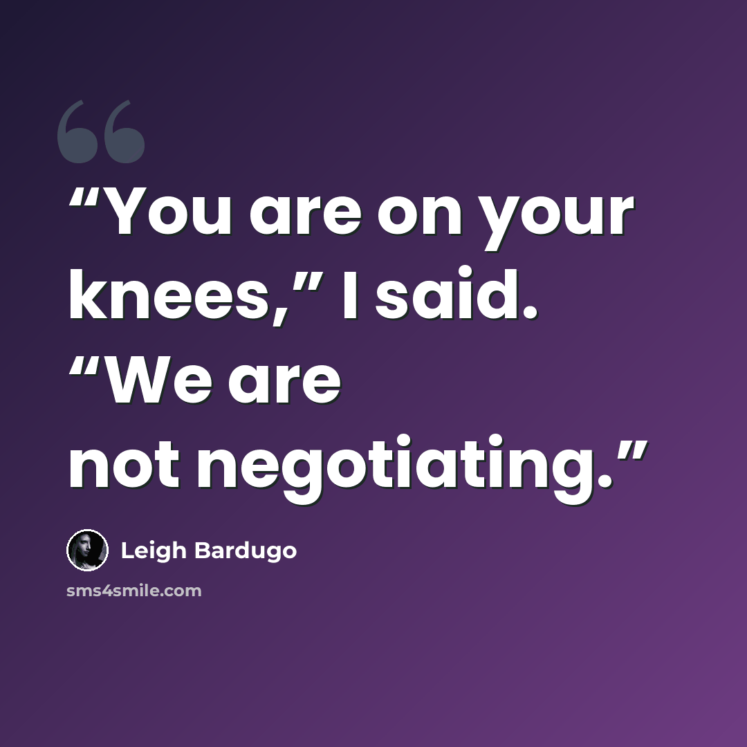 “You are on your knees,” I said. “We are not negotiating.” quote by Leigh Bardugo
