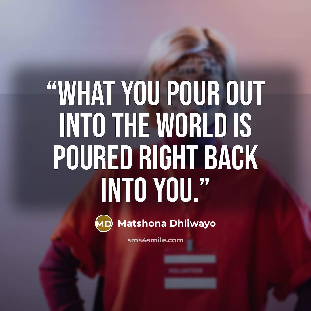 “What you pour out into the world is poured right back into you.” quote by Matshona Dhliwayo