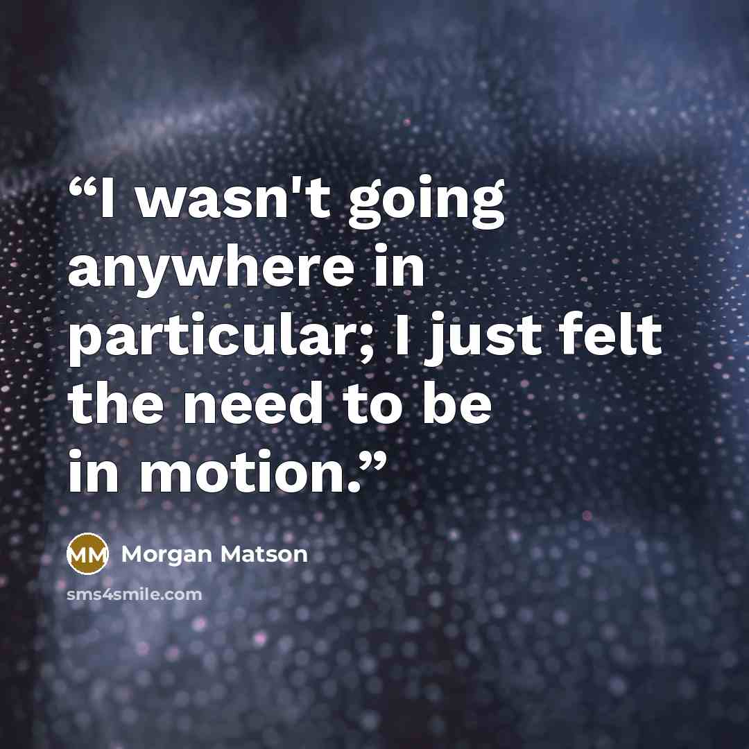 “I wasn't going anywhere in particular; I just felt the need to be in motion.” quote by Morgan Matson