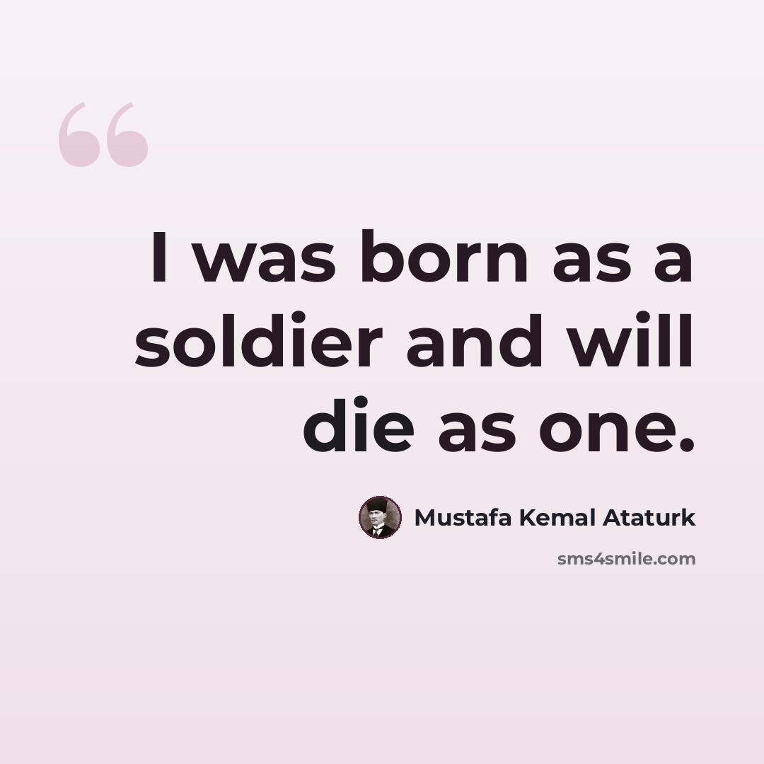 “I was born as a soldier and will die as one.” quote by Mustafa Kemal Ataturk