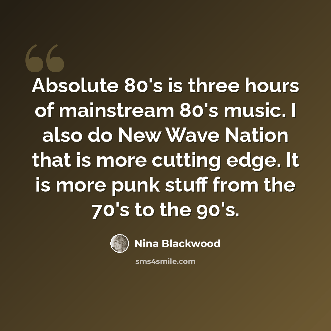 “Absolute 80's is three hours of mainstream 80's music. I also do New Wave Nation that is more cutting edge. It is more punk stuff from the 70's to the 90's.” quote by Nina Blackwood