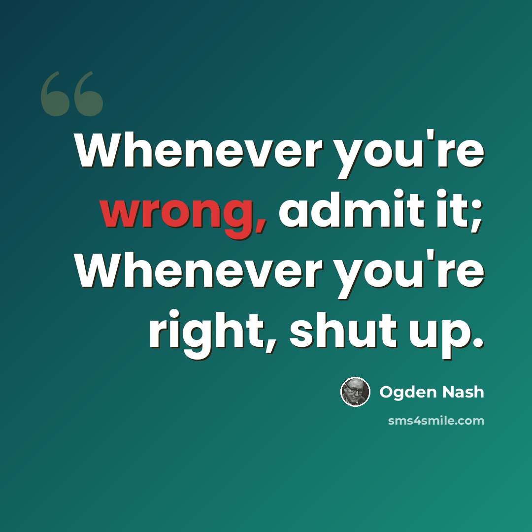 “Whenever you're wrong, admit it; Whenever you're right, shut up.” quote by Ogden Nash