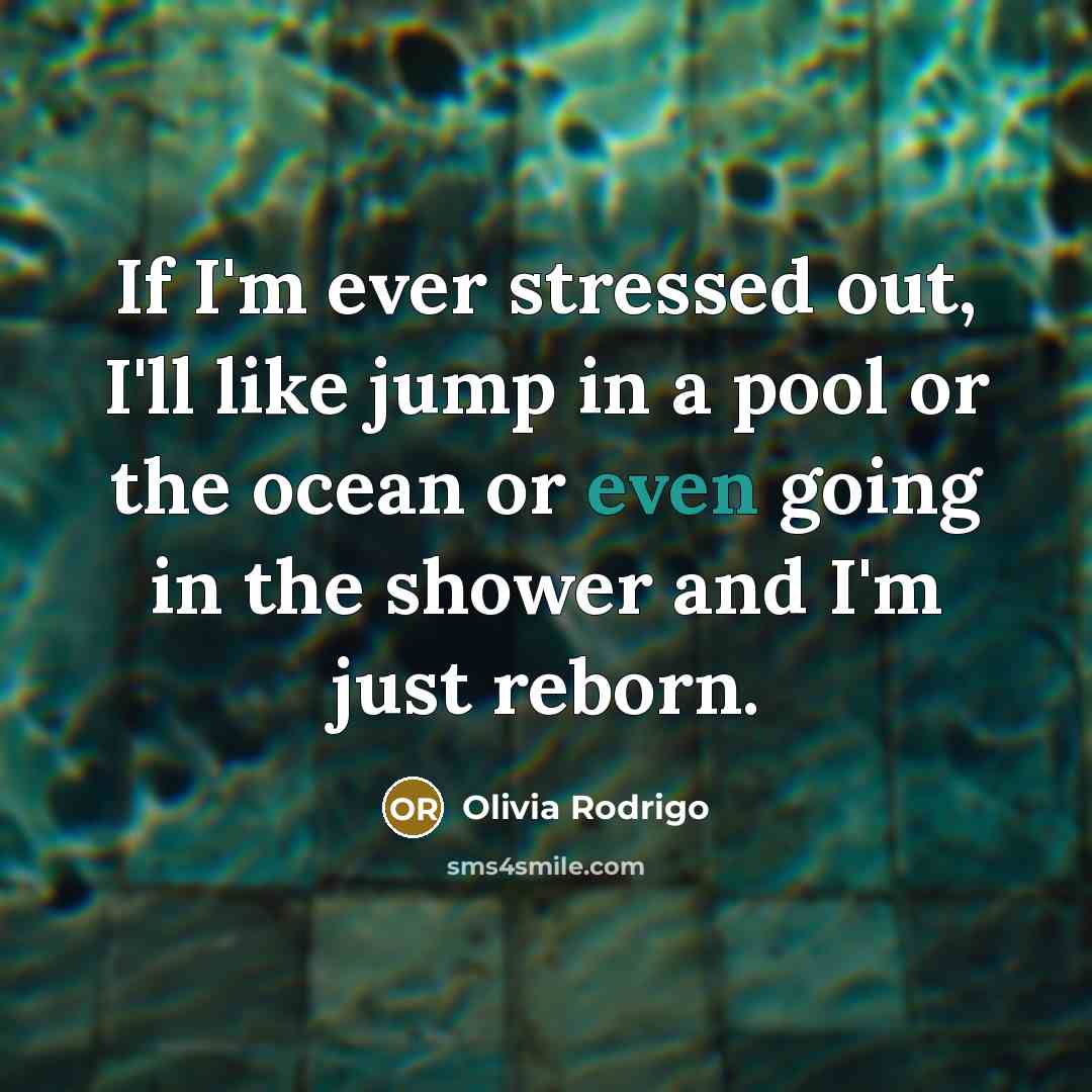 “If I'm ever stressed out, I'll like jump in a pool or the ocean or even going in the shower and I'm just reborn.” quote by Olivia Rodrigo