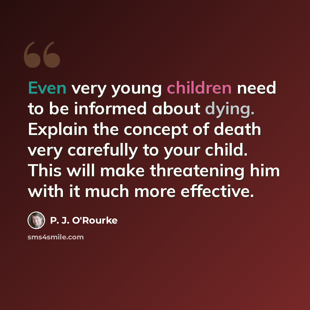 “Even very young children need to be informed about dying. Explain the concept of death very carefully to your child. This will make threatening him with it much more effective.” quote by P. J. O'Rourke