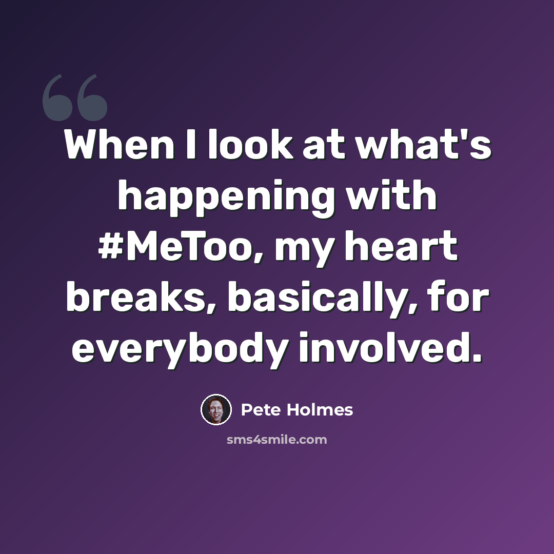 “When I look at what's happening with #MeToo, my heart breaks, basically, for everybody involved.” quote by Pete Holmes