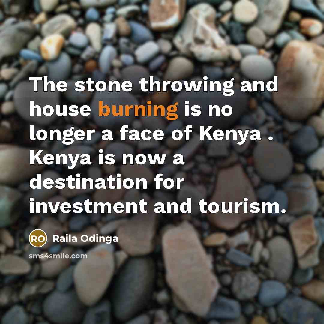 “The stone throwing and house burning is no longer a face of Kenya . Kenya is now a destination for investment and tourism.” quote by Raila Odinga