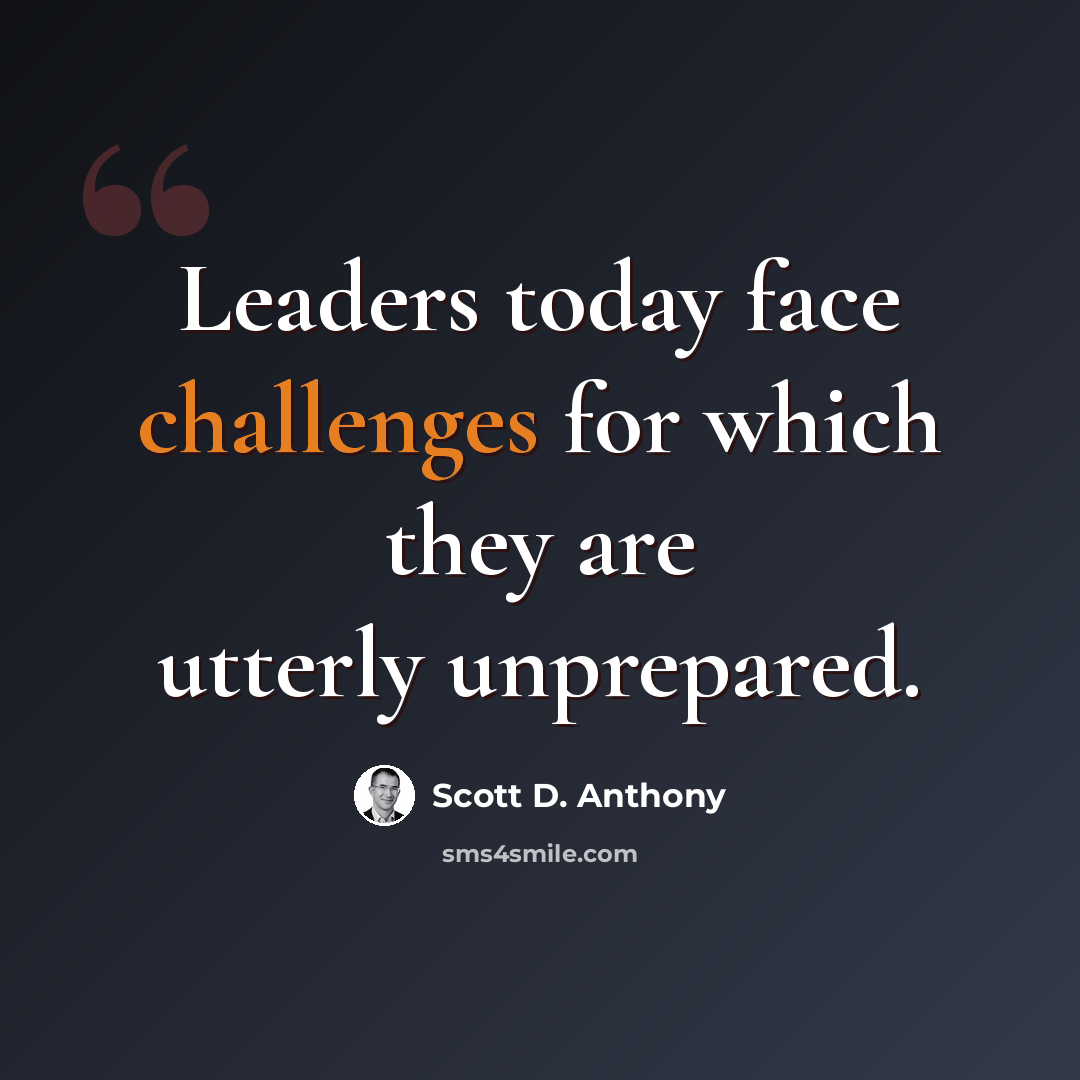 “Leaders today face challenges for which they are utterly unprepared.” quote by Scott D. Anthony