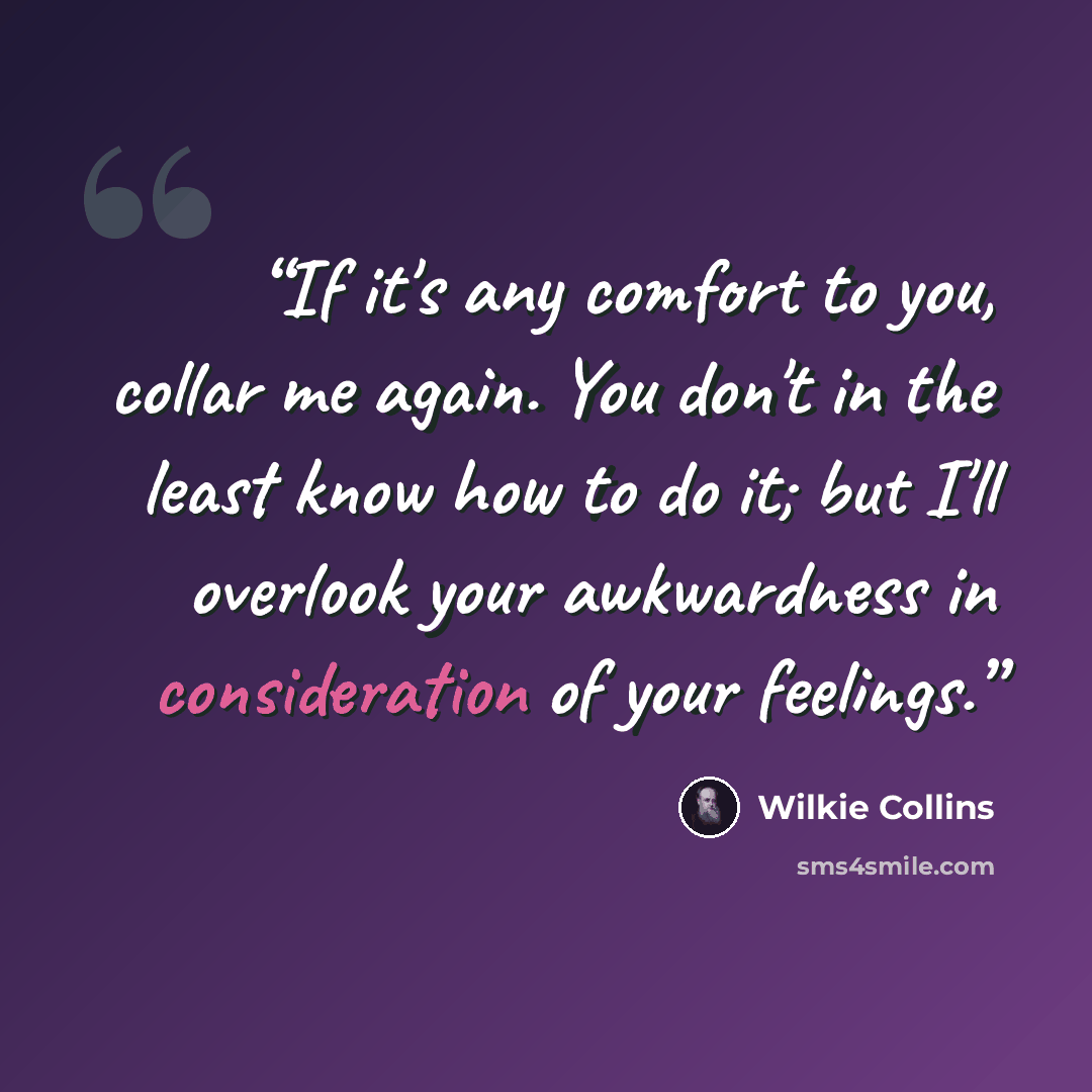 “If it's any comfort to you, collar me again. You don't in the least know how to do it; but I'll overlook your awkwardness in consideration of your feelings.” quote by Wilkie Collins