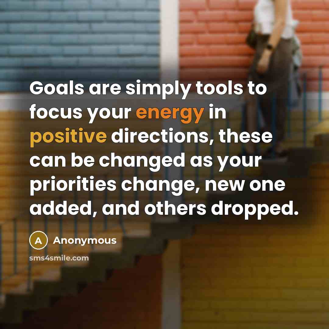 “Goals are simply tools to focus your energy in positive directions, these can be changed as your priorities change, new one added, and others dropped.” quote by Anonymous