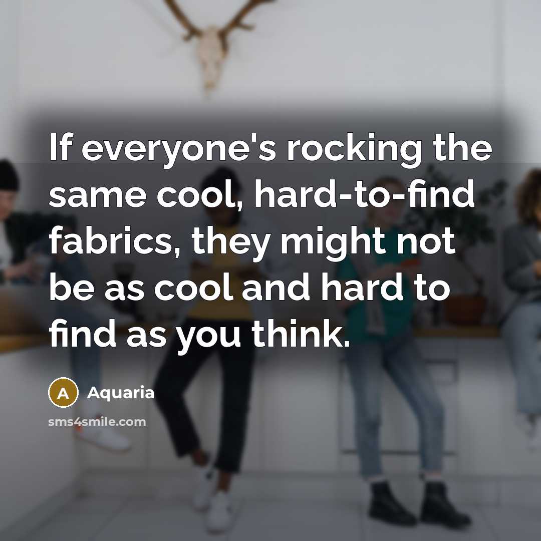 “If everyone's rocking the same cool, hard-to-find fabrics, they might not be as cool and hard to find as you think.” quote by Aquaria