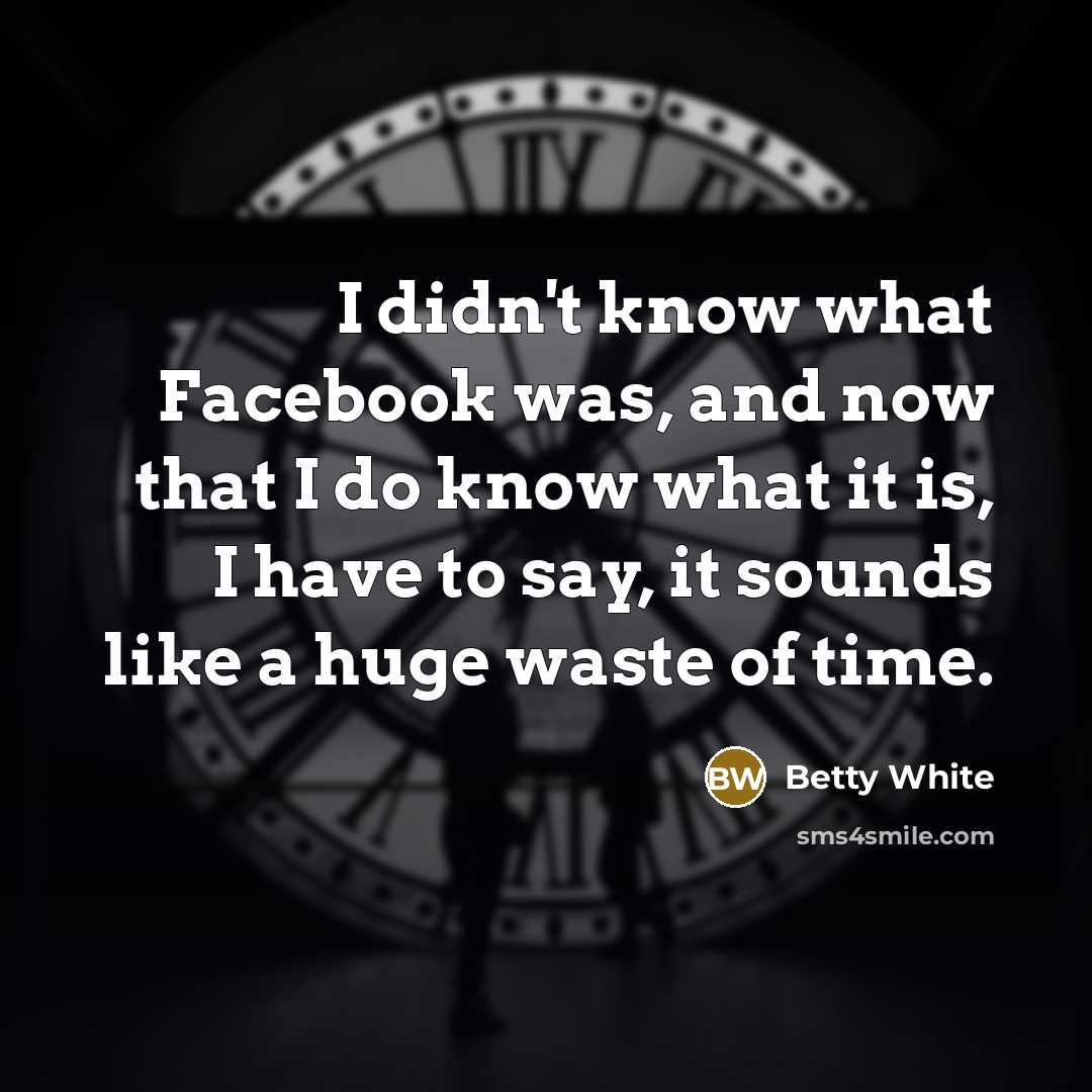 “I didn't know what Facebook was, and now that I do know what it is, I have to say, it sounds like a huge waste of time.” quote by Betty White