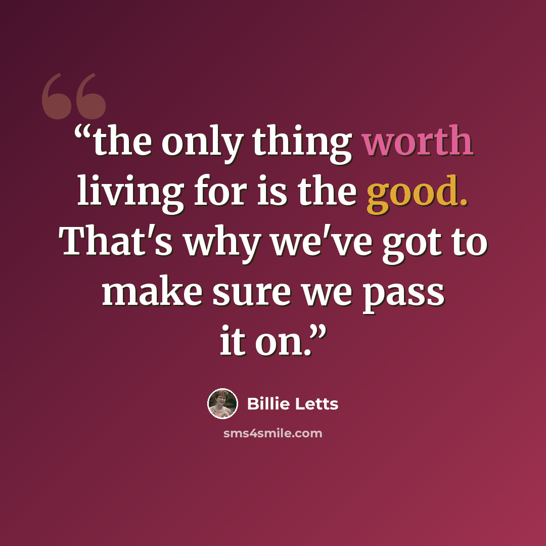 “the only thing worth living for is the good. That's why we've got to make sure we pass it on.” quote by Billie Letts