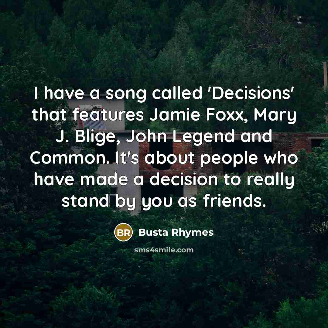 “I have a song called 'Decisions' that features Jamie Foxx, Mary J. Blige, John Legend and Common. It's about people who have made a decision to really stand by you as friends.” quote by Busta Rhymes