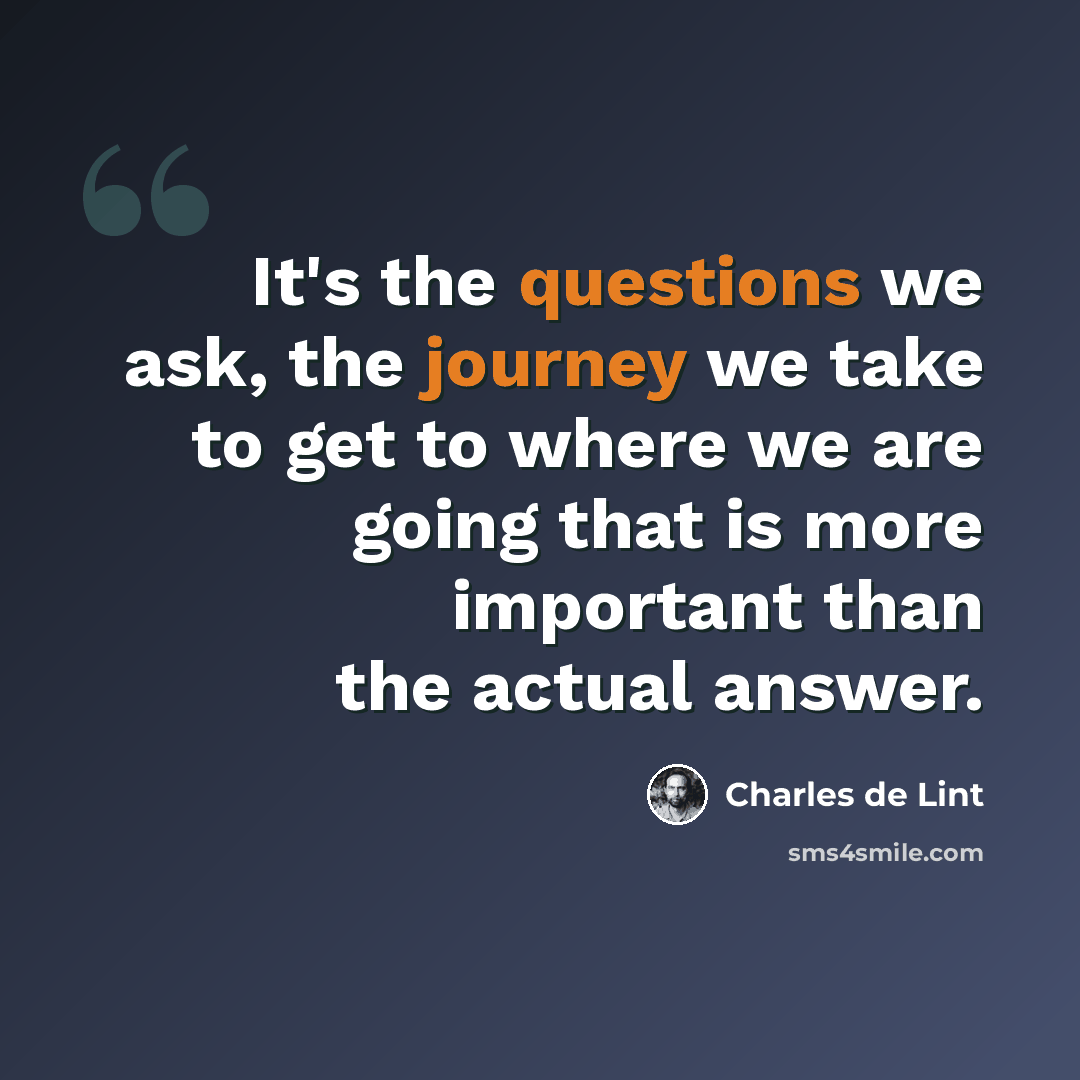 “It's the questions we ask, the journey we take to get to where we are going that is more important than the actual answer.” quote by Charles de Lint
