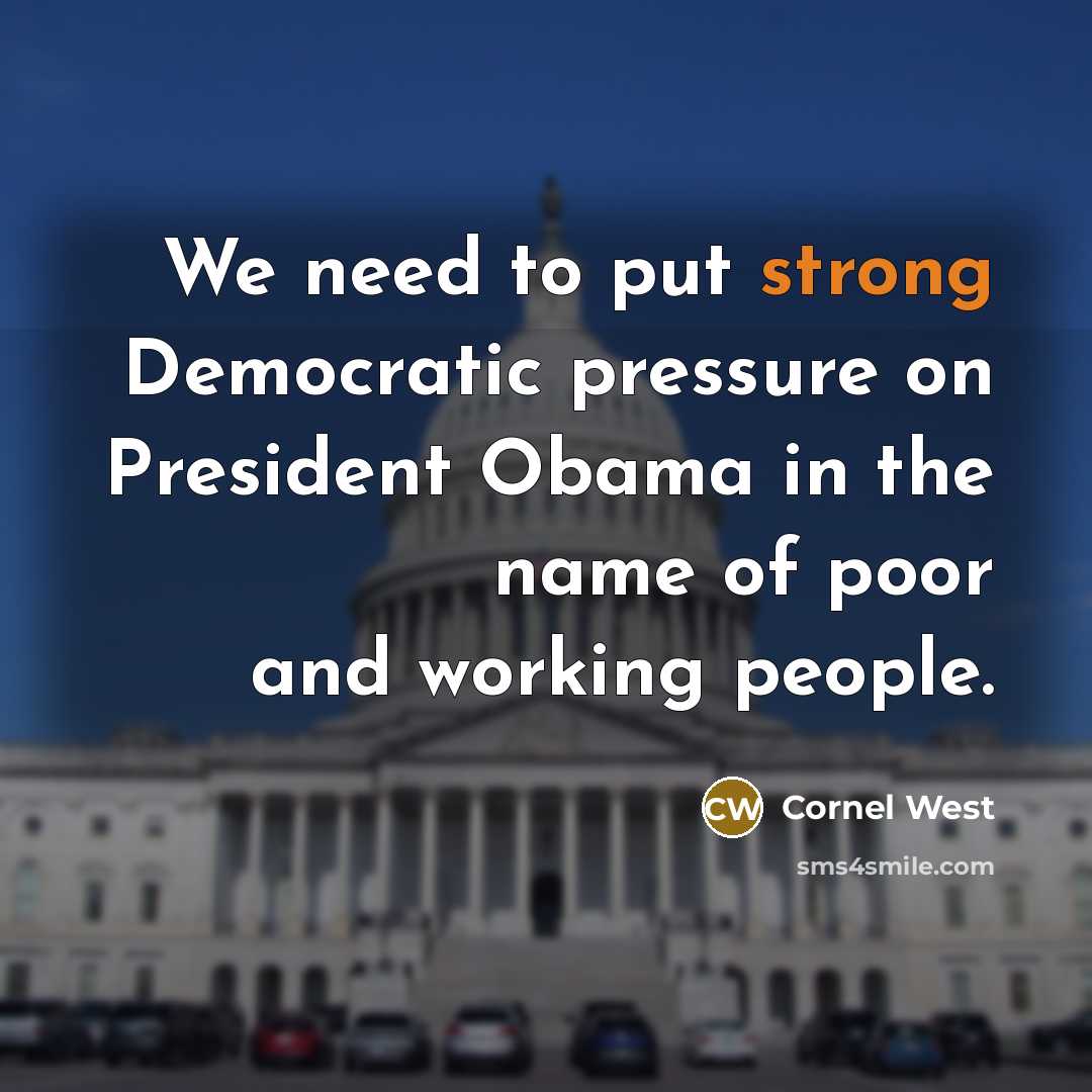 “We need to put strong Democratic pressure on President Obama in the name of poor and working people.” quote by Cornel West