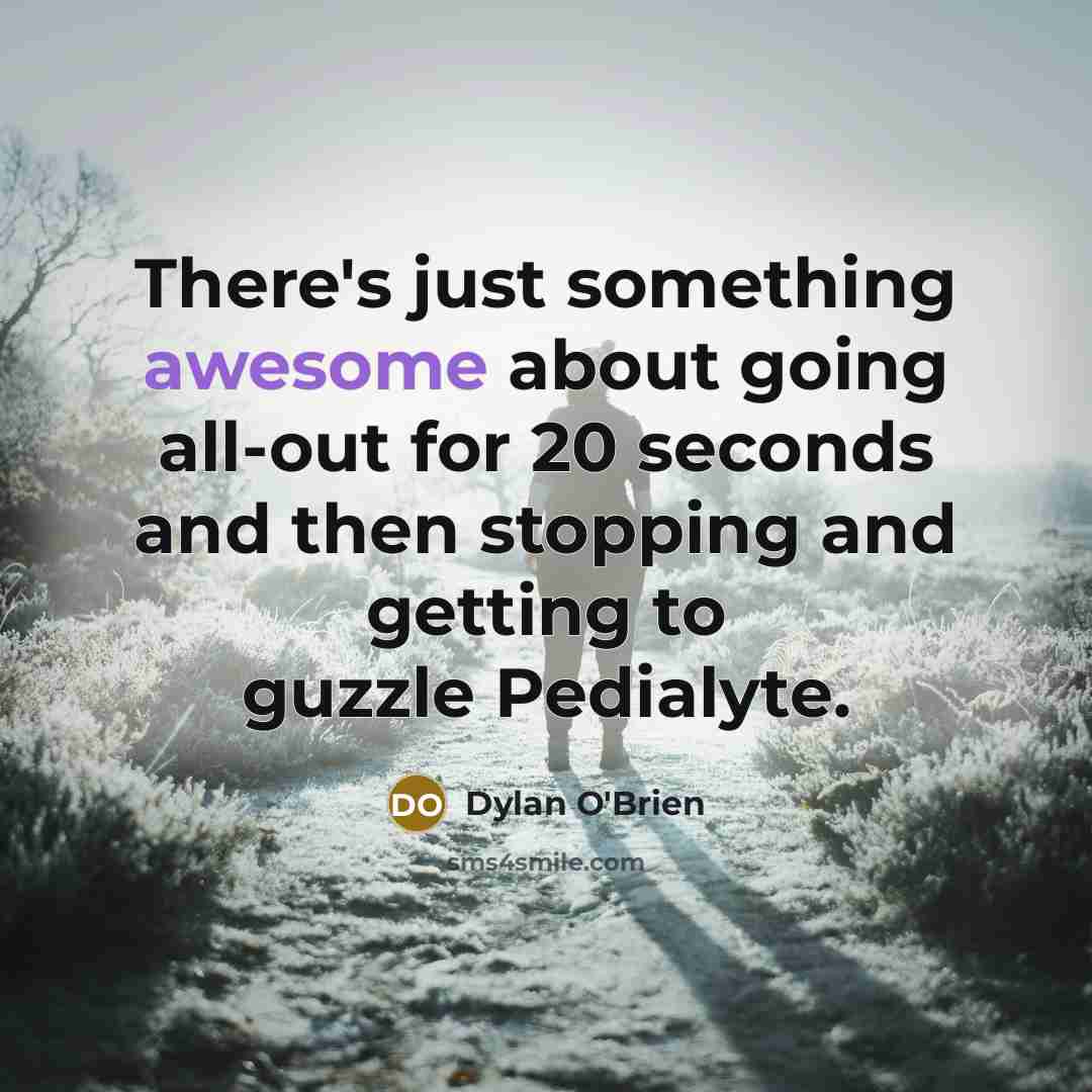 “There's just something awesome about going all-out for 20 seconds and then stopping and getting to guzzle Pedialyte.” quote by Dylan O'Brien