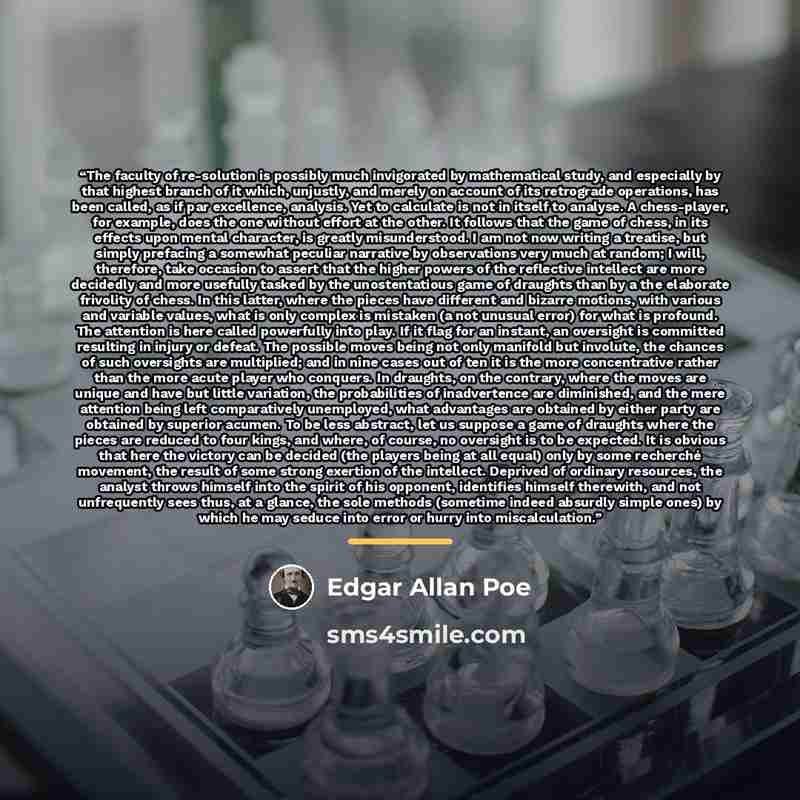 “The faculty of re-solution is possibly much invigorated by mathematical study, and especially by that highest branch of it which, unjustly, and merely on account of its retrograde operations, has been called, as if par excellence, analysis. Yet to calculate is not in itself to analyse. A…” quote by Edgar Allan Poe