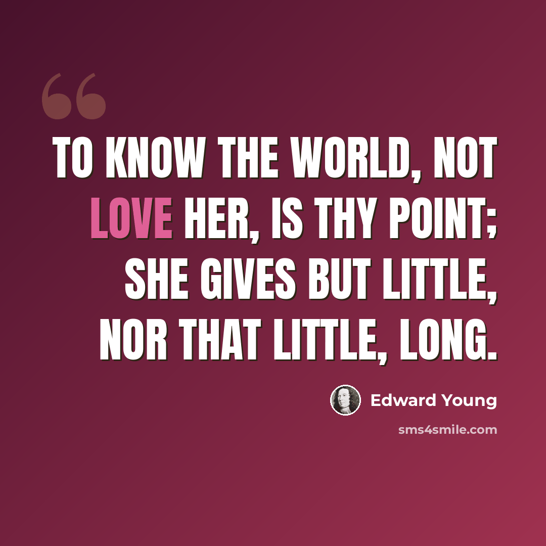 “To know the world, not love her, is thy point; She gives but little, nor that little, long.” quote by Edward Young