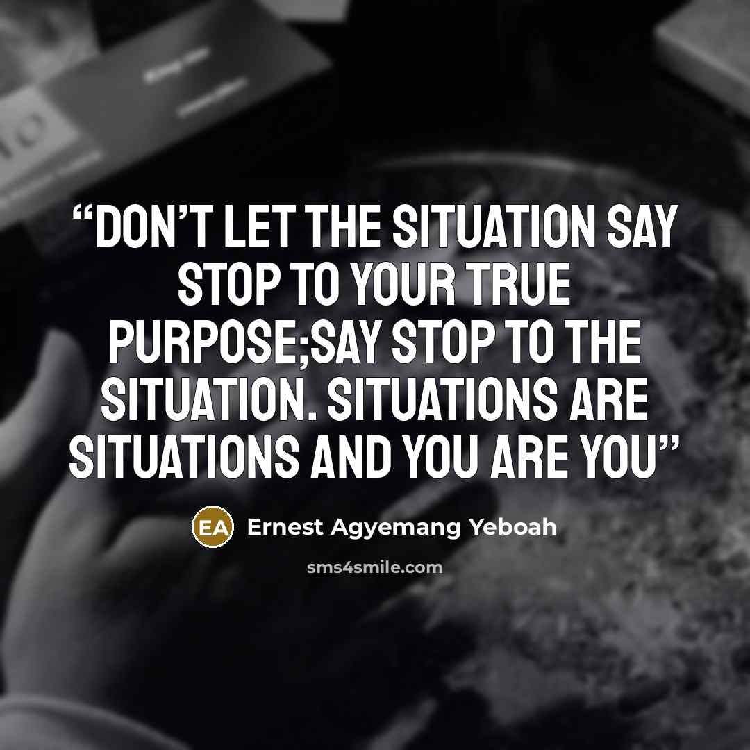 “Don’t let the situation say stop to your true purpose;say stop to the situation. Situations are situations and you are you” quote by Ernest Agyemang Yeboah