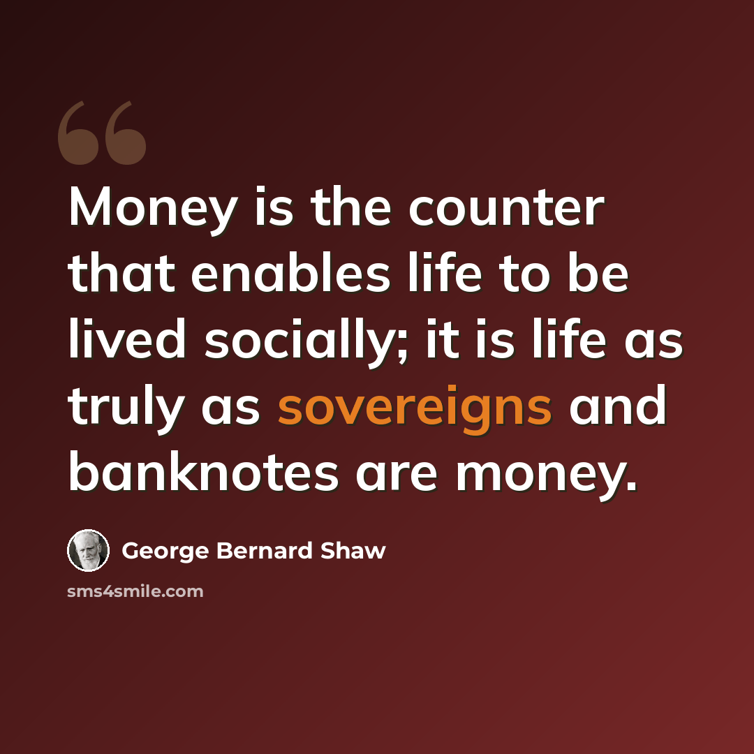 “Money is the counter that enables life to be lived socially; it is life as truly as sovereigns and banknotes are money.” quote by George Bernard Shaw