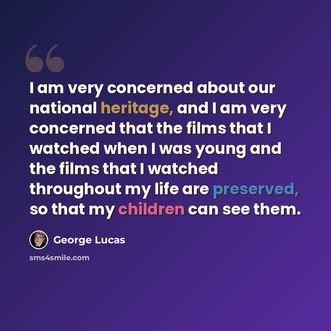 “I am very concerned about our national heritage, and I am very concerned that the films that I watched when I was young and the films that I watched throughout my life are preserved, so that my children can see them.” quote by George Lucas