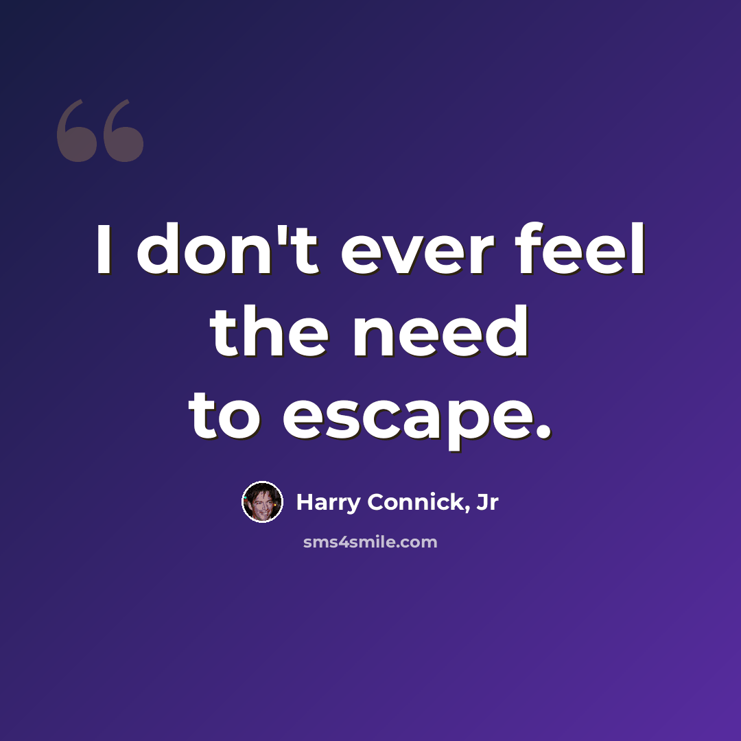 “I don't ever feel the need to escape.” quote by Harry Connick, Jr