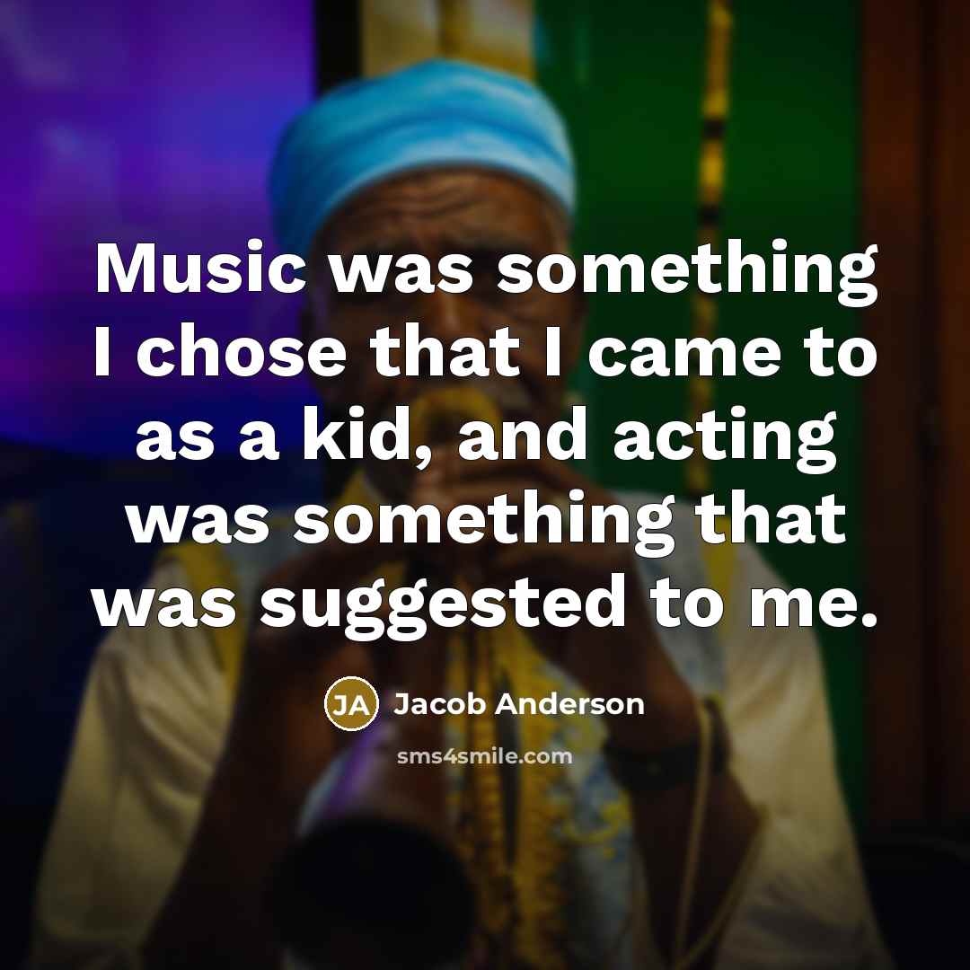 “Music was something I chose that I came to as a kid, and acting was something that was suggested to me.” quote by Jacob Anderson