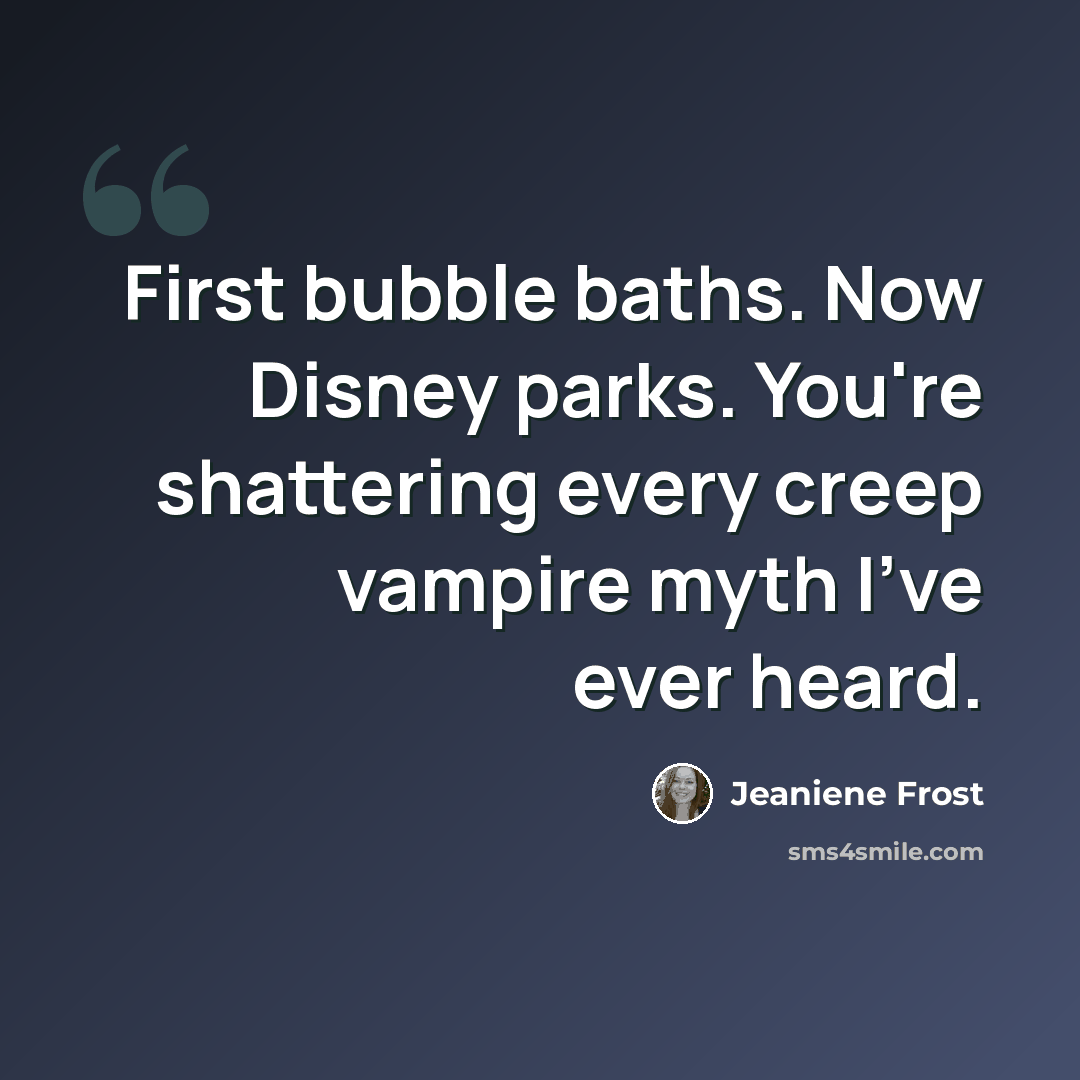“First bubble baths. Now Disney parks. You're shattering every creep vampire myth I've ever heard.” quote by Jeaniene Frost