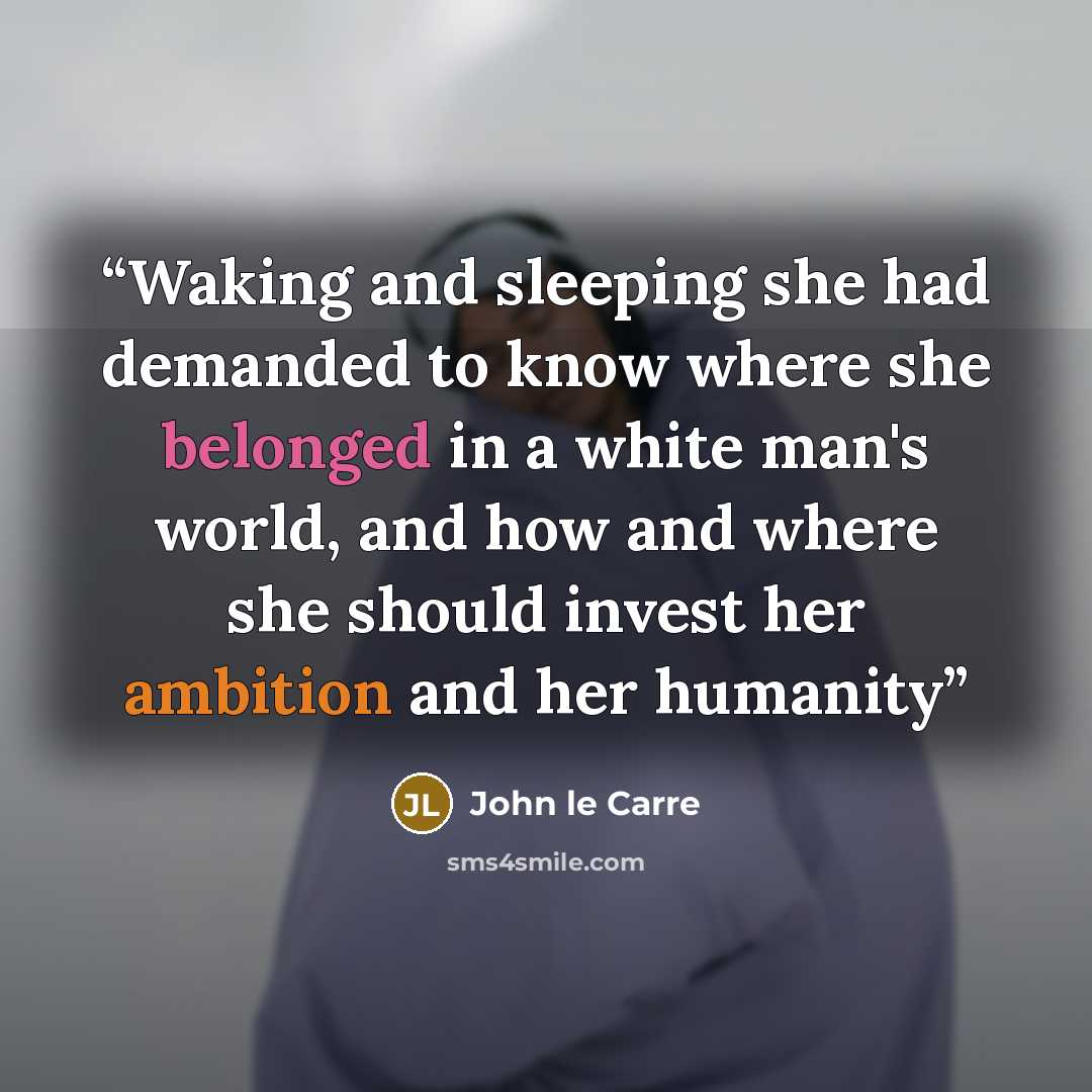 “Waking and sleeping she had demanded to know where she belonged in a white man's world, and how and where she should invest her ambition and her humanity” quote by John Le Carre