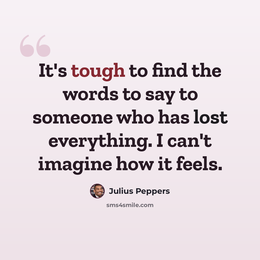 “It's tough to find the words to say to someone who has lost everything. I can't imagine how it feels.” quote by Julius Peppers