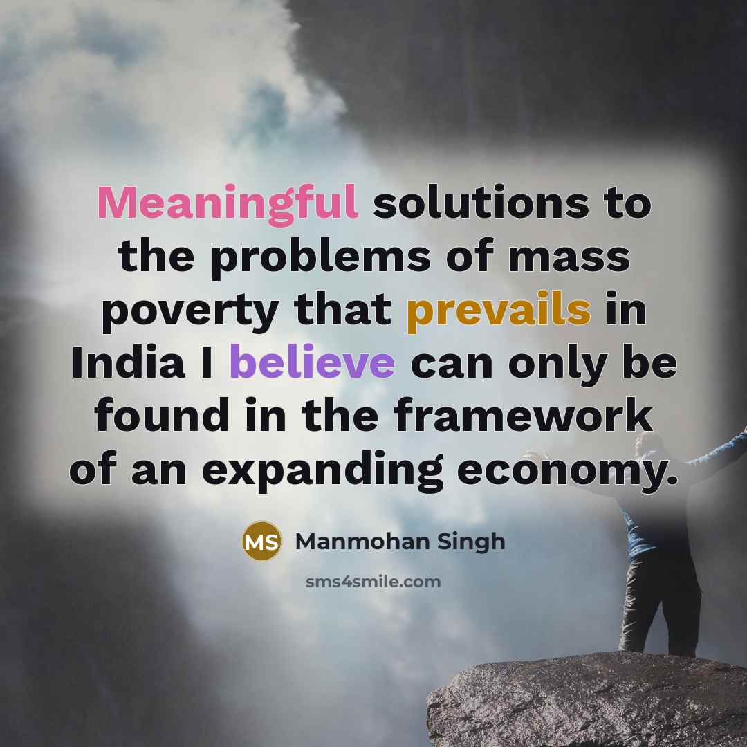 “Meaningful solutions to the problems of mass poverty that prevails in India I believe can only be found in the framework of an expanding economy.” quote by Manmohan Singh