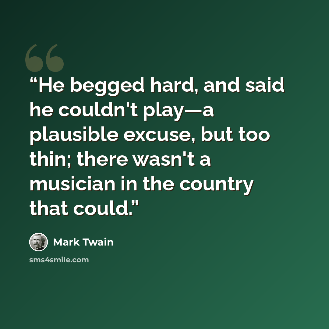 “He begged hard, and said he couldn't play—a plausible excuse, but too thin; there wasn't a musician in the country that could.” quote by Mark Twain