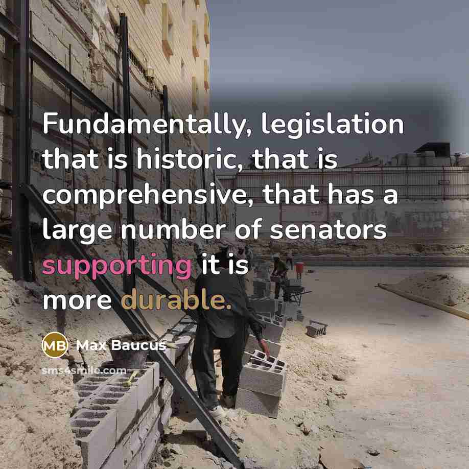 “Fundamentally, legislation that is historic, that is comprehensive, that has a large number of senators supporting it is more durable.” quote by Max Baucus