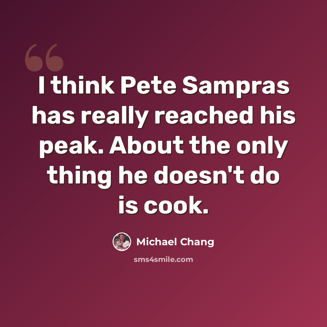 “I think Pete Sampras has really reached his peak. About the only thing he doesn't do is cook.” quote by Michael Chang
