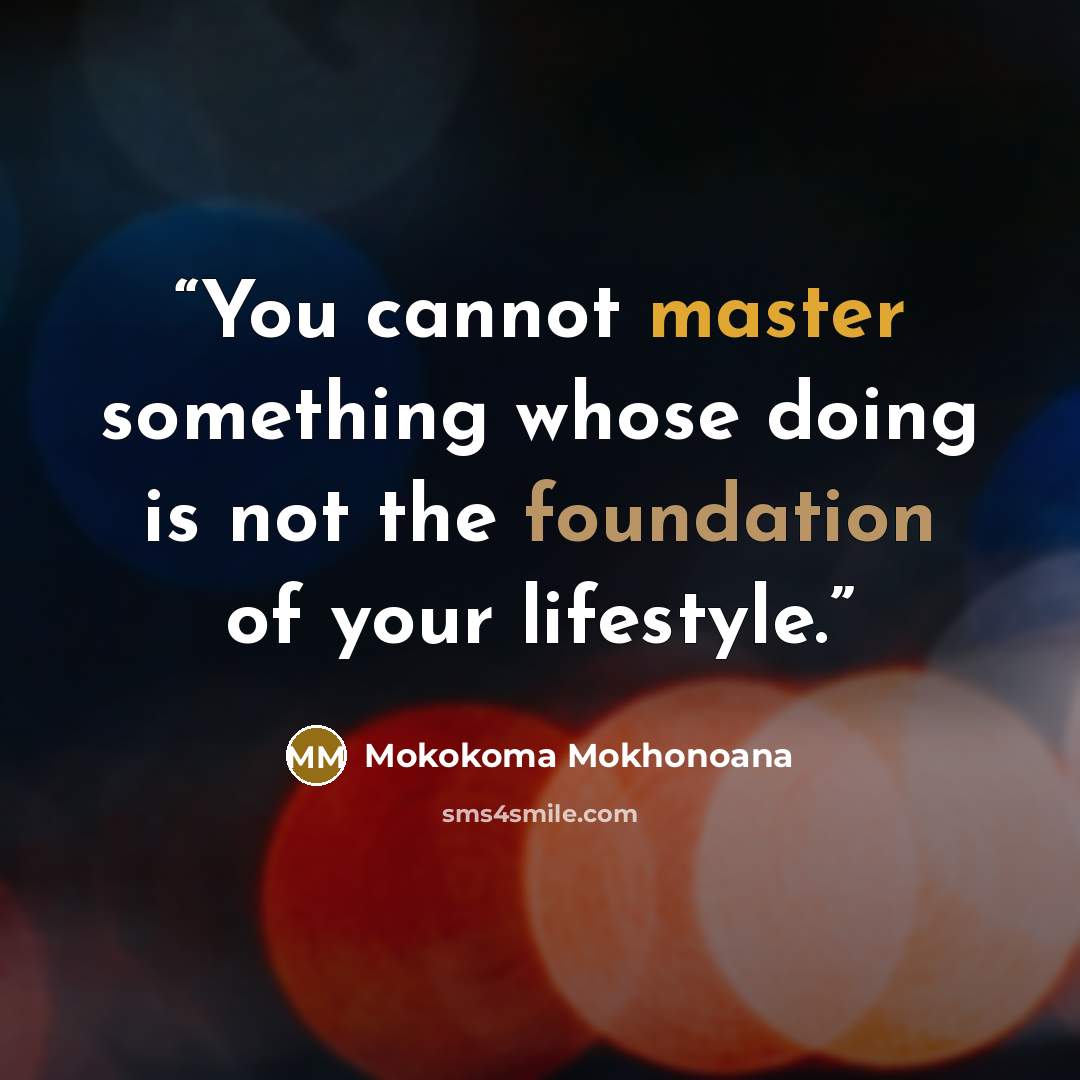 “You cannot master something whose doing is not the foundation of your lifestyle.” quote by Mokokoma Mokhonoana