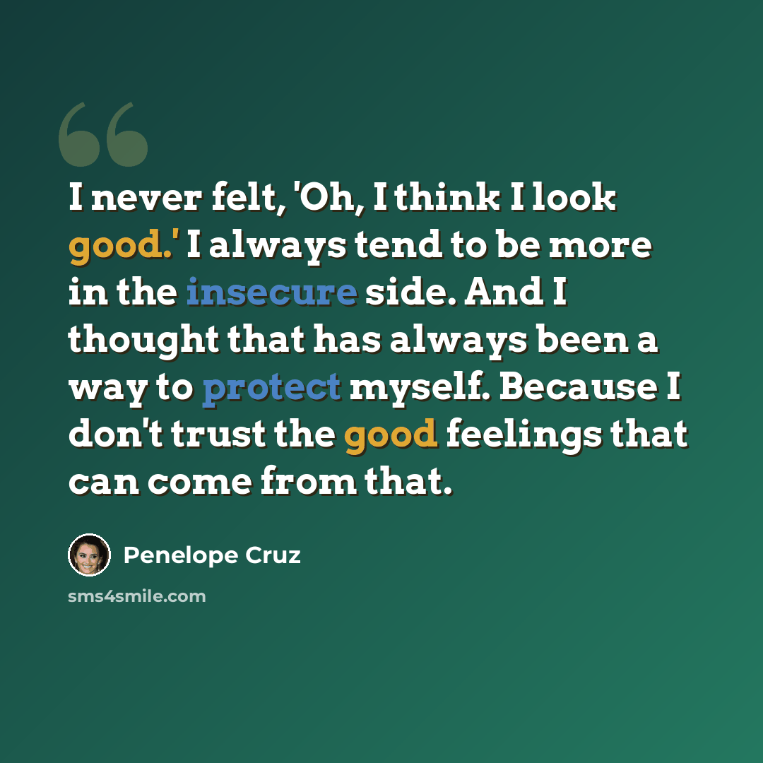 “I never felt, 'Oh, I think I look good.' I always tend to be more in the insecure side. And I thought that has always been a way to protect myself. Because I don't trust the good feelings that can come from that.” quote by Penelope Cruz