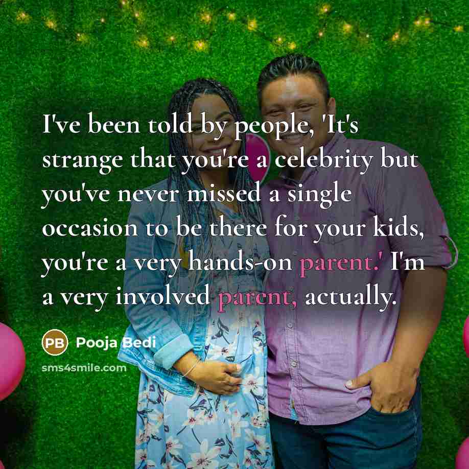 “I've been told by people, 'It's strange that you're a celebrity but you've never missed a single occasion to be there for your kids, you're a very hands-on parent.' I'm a very involved parent, actually.” quote by Pooja Bedi