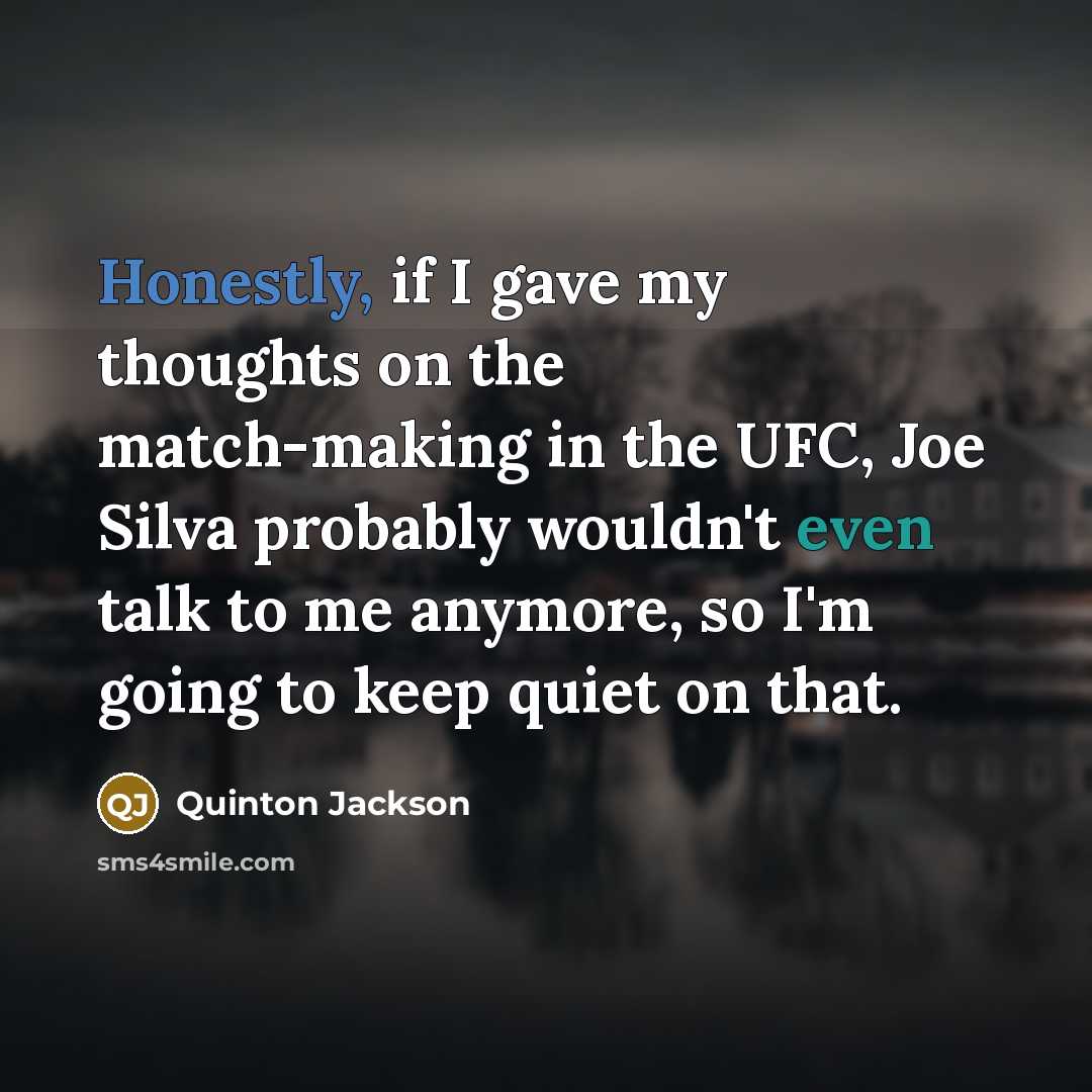 “Honestly, if I gave my thoughts on the match-making in the UFC, Joe Silva probably wouldn't even talk to me anymore, so I'm going to keep quiet on that.” quote by Quinton Jackson