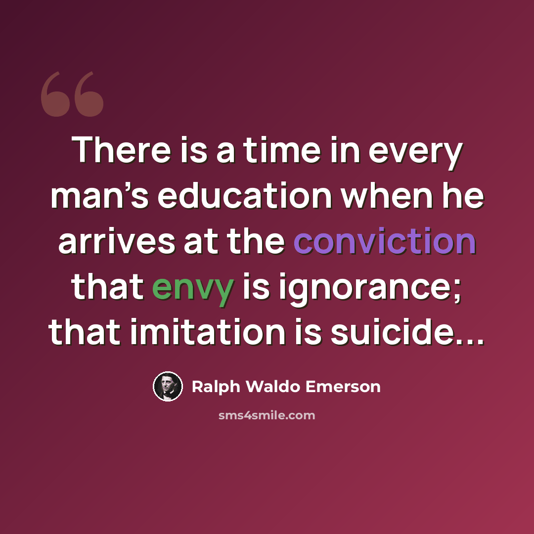 “There is a time in every man’s education when he arrives at the conviction that envy is ignorance; that imitation is suicide...” quote by Ralph Waldo Emerson