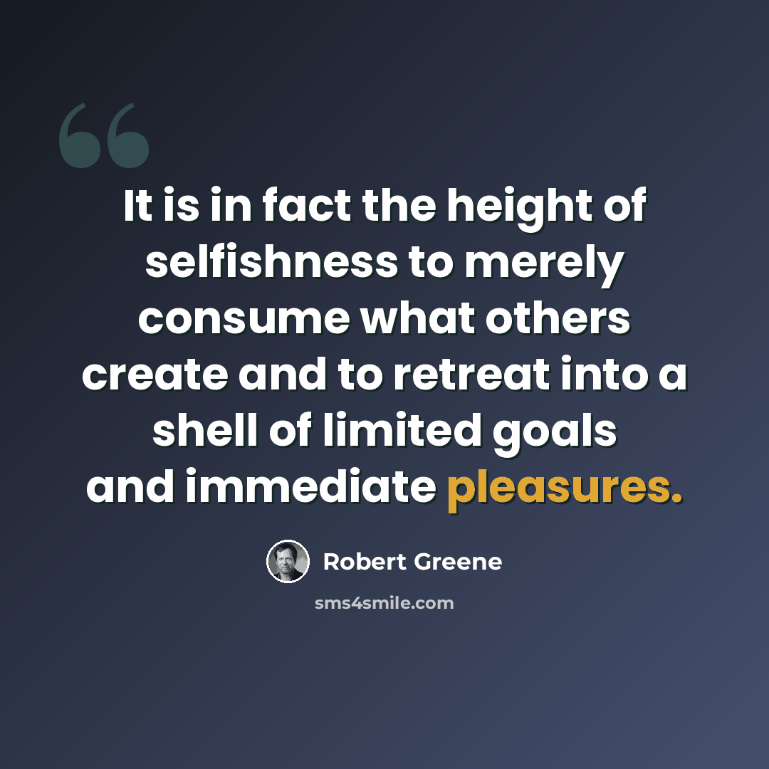 “It is in fact the height of selfishness to merely consume what others create and to retreat into a shell of limited goals and immediate pleasures.” quote by Robert Greene