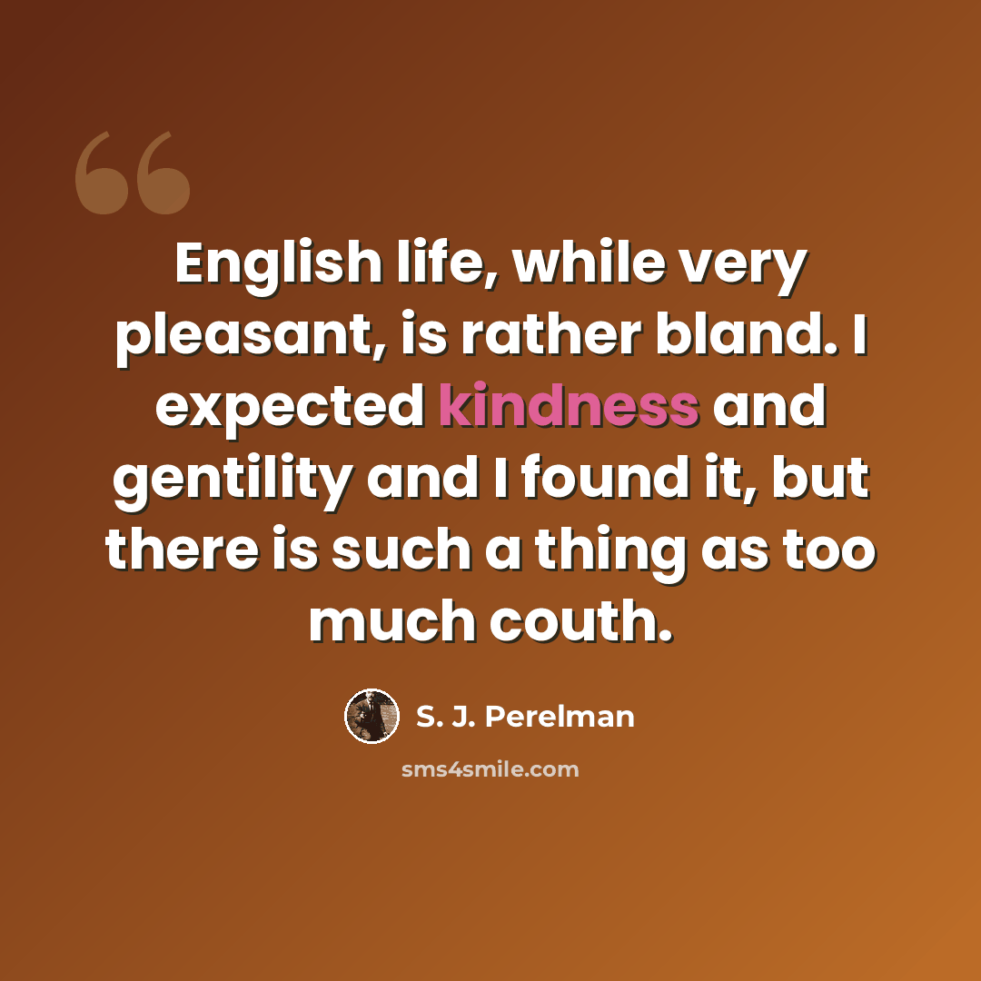 “English life, while very pleasant, is rather bland. I expected kindness and gentility and I found it, but there is such a thing as too much couth.” quote by S. J. Perelman