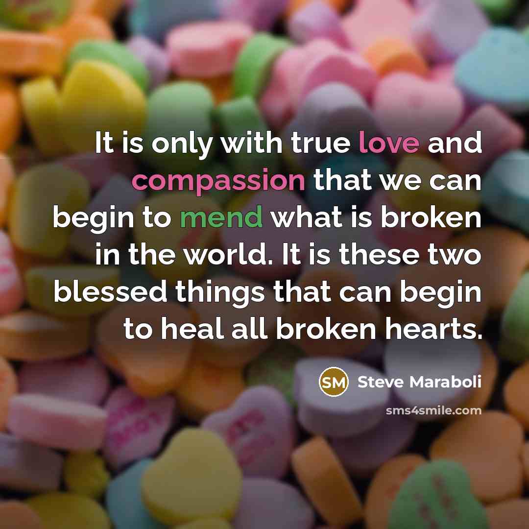 “It is only with true love and compassion that we can begin to mend what is broken in the world. It is these two blessed things that can begin to heal all broken hearts.” quote by Steve Maraboli