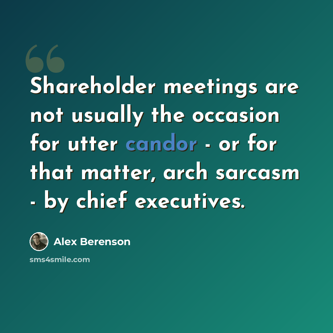 “Shareholder meetings are not usually the occasion for utter candor - or for that matter, arch sarcasm - by chief executives.” quote by Alex Berenson