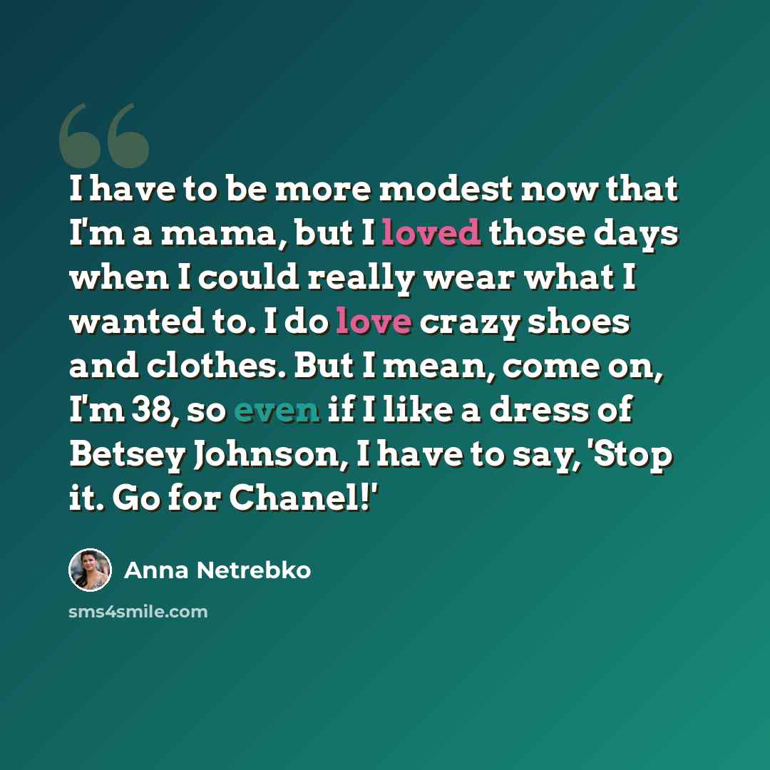 “I have to be more modest now that I'm a mama, but I loved those days when I could really wear what I wanted to. I do love crazy shoes and clothes. But I mean, come on, I'm 38, so even if I like a dress of Betsey Johnson, I have to say, 'Stop it. Go for Chanel!'” quote by Anna Netrebko