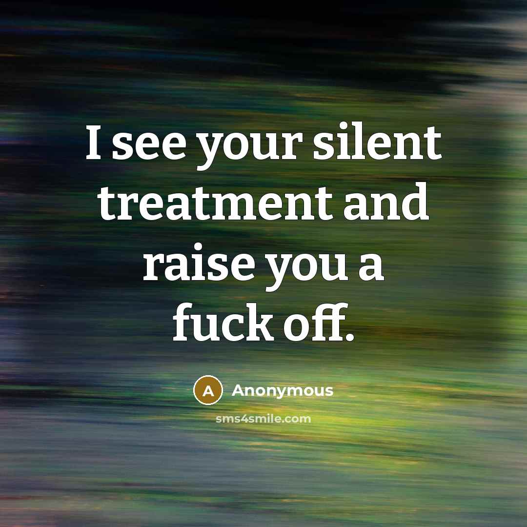 “I see your silent treatment and raise you a fuck off.” quote by Anonymous