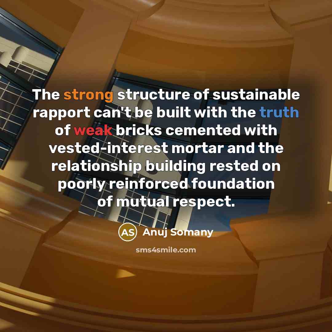 “The strong structure of sustainable rapport can't be built with the truth of weak bricks cemented with vested-interest mortar and the relationship building rested on poorly reinforced foundation of mutual respect.” quote by Anuj Somany